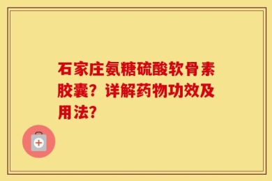 石家庄氨糖硫酸软骨素胶囊？详解药物功效及用法？