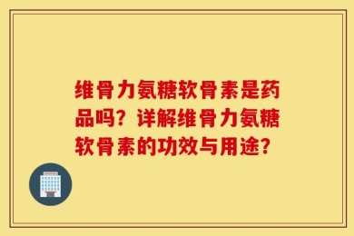 维骨力氨糖软骨素是药品吗？详解维骨力氨糖软骨素的功效与用途？