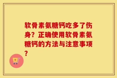 软骨素氨糖钙吃多了伤身？正确使用软骨素氨糖钙的方法与注意事项？