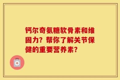 钙尔奇氨糖软骨素和维固力？帮你了解关节保健的重要营养素？