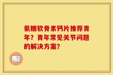 氨糖软骨素钙片推荐青年？青年常见关节问题的解决方案？