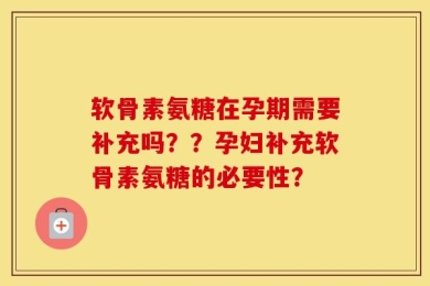 软骨素氨糖在孕期需要补充吗？？孕妇补充软骨素氨糖的必要性？