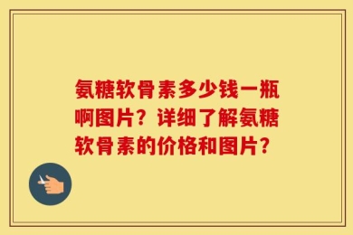 氨糖软骨素多少钱一瓶啊图片？详细了解氨糖软骨素的价格和图片？