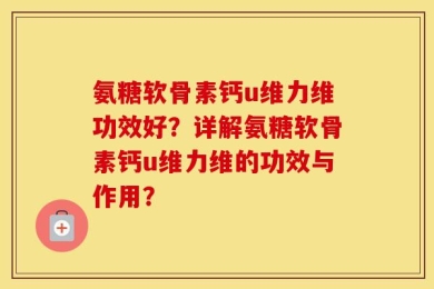 氨糖软骨素钙u维力维功效好？详解氨糖软骨素钙u维力维的功效与作用？