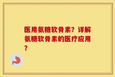 医用氨糖软骨素？详解氨糖软骨素的医疗应用？