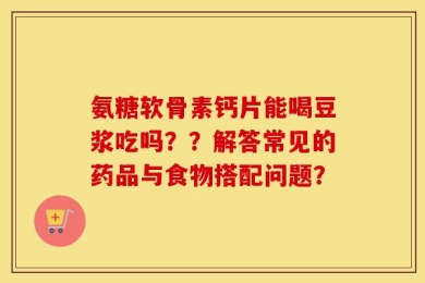 氨糖软骨素钙片能喝豆浆吃吗？？解答常见的药品与食物搭配问题？