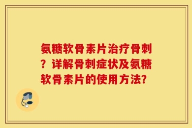 氨糖软骨素片治疗骨刺？详解骨刺症状及氨糖软骨素片的使用方法？