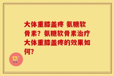 大体重膝盖疼 氨糖软骨素？氨糖软骨素治疗大体重膝盖疼的效果如何？
