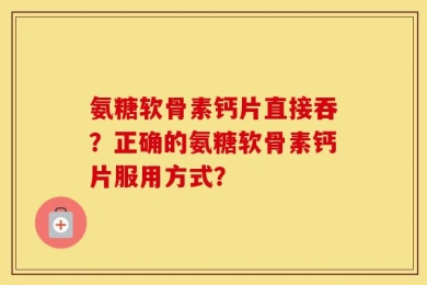 氨糖软骨素钙片直接吞？正确的氨糖软骨素钙片服用方式？