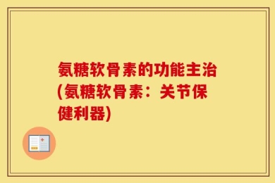 氨糖软骨素的功能主治(氨糖软骨素：关节保健利器)