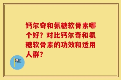 钙尔奇和氨糖软骨素哪个好？对比钙尔奇和氨糖软骨素的功效和适用人群？