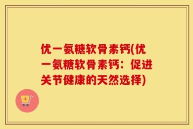 优一氨糖软骨素钙(优一氨糖软骨素钙：促进关节健康的天然选择)