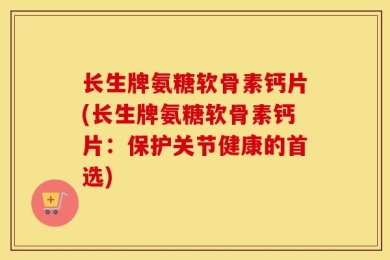 长生牌氨糖软骨素钙片(长生牌氨糖软骨素钙片：保护关节健康的首选)