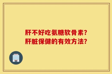 肝不好吃氨糖软骨素？肝脏保健的有效方法？