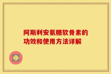 阿斯利安氨糖软骨素的功效和使用方法详解