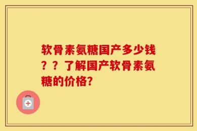 软骨素氨糖国产多少钱？？了解国产软骨素氨糖的价格？
