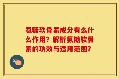 氨糖软骨素成分有么什么作用？解析氨糖软骨素的功效与适用范围？