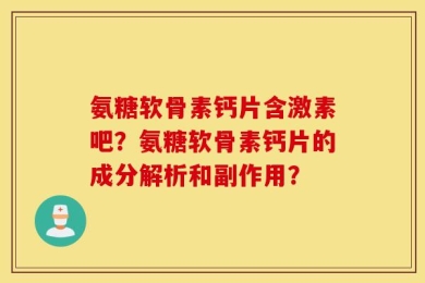 氨糖软骨素钙片含激素吧？氨糖软骨素钙片的成分解析和副作用？