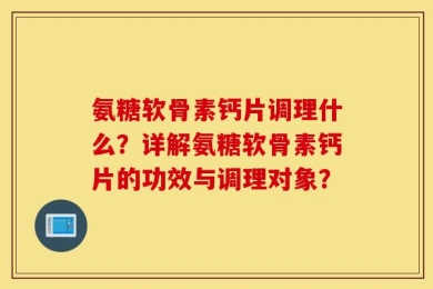 氨糖软骨素钙片调理什么？详解氨糖软骨素钙片的功效与调理对象？