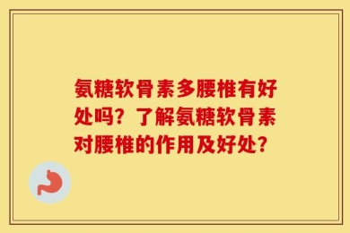 氨糖软骨素多腰椎有好处吗？了解氨糖软骨素对腰椎的作用及好处？