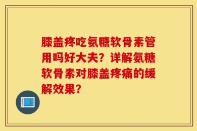 膝盖疼吃氨糖软骨素管用吗好大夫？详解氨糖软骨素对膝盖疼痛的缓解效果？