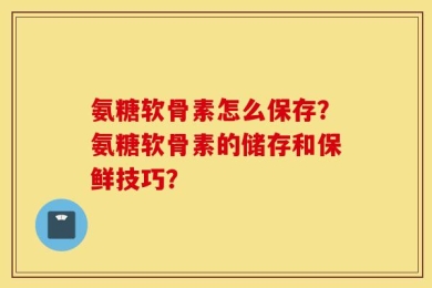 氨糖软骨素怎么保存？氨糖软骨素的储存和保鲜技巧？