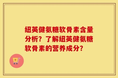 纽英健氨糖软骨素含量分析？了解纽英健氨糖软骨素的营养成分？