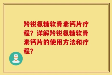 羚锐氨糖软骨素钙片疗程？详解羚锐氨糖软骨素钙片的使用方法和疗程？