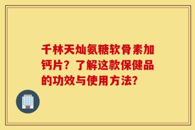 千林天灿氨糖软骨素加钙片？了解这款保健品的功效与使用方法？