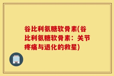 谷比利氨糖软骨素(谷比利氨糖软骨素：关节疼痛与退化的救星)