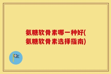 氨糖软骨素哪一种好(氨糖软骨素选择指南)