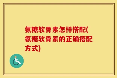 氨糖软骨素怎样搭配(氨糖软骨素的正确搭配方式)