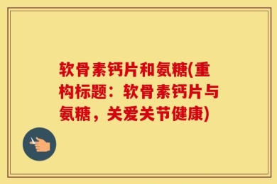 软骨素钙片和氨糖(重构标题：软骨素钙片与氨糖，关爱关节健康)
