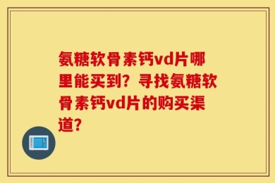 氨糖软骨素钙vd片哪里能买到？寻找氨糖软骨素钙vd片的购买渠道？