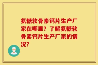 氨糖软骨素钙片生产厂家在哪里？了解氨糖软骨素钙片生产厂家的情况？