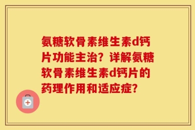氨糖软骨素维生素d钙片功能主治？详解氨糖软骨素维生素d钙片的药理作用和适应症？