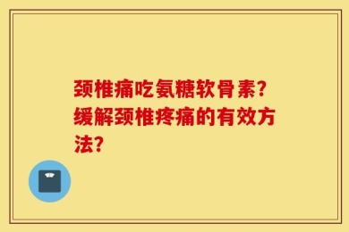 颈椎痛吃氨糖软骨素？缓解颈椎疼痛的有效方法？
