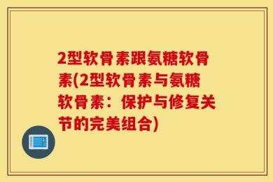 2型软骨素跟氨糖软骨素(2型软骨素与氨糖软骨素：保护与修复关节的完美组合)