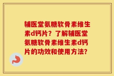 辅医堂氨糖软骨素维生素d钙片？了解辅医堂氨糖软骨素维生素d钙片的功效和使用方法？