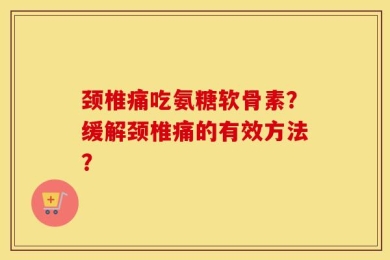 颈椎痛吃氨糖软骨素？缓解颈椎痛的有效方法？
