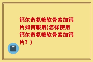 钙尔奇氨糖软骨素加钙片如何服用(怎样使用钙尔奇氨糖软骨素加钙片？)