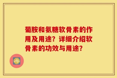 葡胺和氨糖软骨素的作用及用途？详细介绍软骨素的功效与用途？