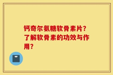 钙奇尔氨糖软骨素片？了解软骨素的功效与作用？