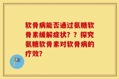 软骨病能否通过氨糖软骨素缓解症状？？探究氨糖软骨素对软骨病的疗效？