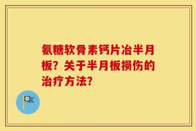氨糖软骨素钙片冶半月板？关于半月板损伤的治疗方法？
