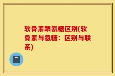 软骨素跟氨糖区别(软骨素与氨糖：区别与联系)