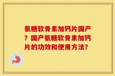 氨糖软骨素加钙片国产？国产氨糖软骨素加钙片的功效和使用方法？