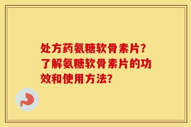 处方药氨糖软骨素片？了解氨糖软骨素片的功效和使用方法？