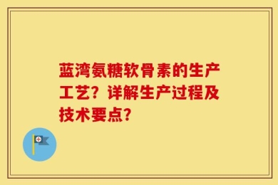 蓝湾氨糖软骨素的生产工艺？详解生产过程及技术要点？