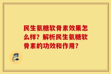 民生氨糖软骨素效果怎么样？解析民生氨糖软骨素的功效和作用？